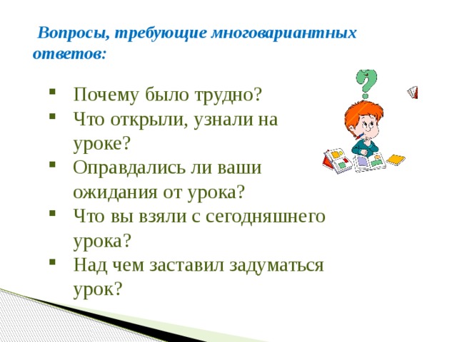  Вопросы, требующие многовариантных ответов: Почему было трудно? Что открыли, узнали на уроке? Оправдались ли ваши ожидания от урока? Что вы взяли с сегодняшнего урока? Над чем заставил задуматься урок? 