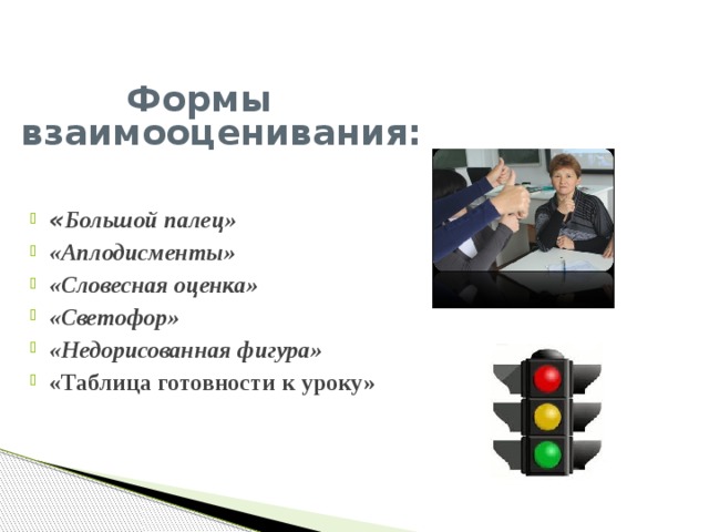  Формы взаимооценивания:   « Большой палец» «Аплодисменты»  «Словесная оценка» «Светофор» «Недорисованная фигура» «Таблица готовности к уроку»   