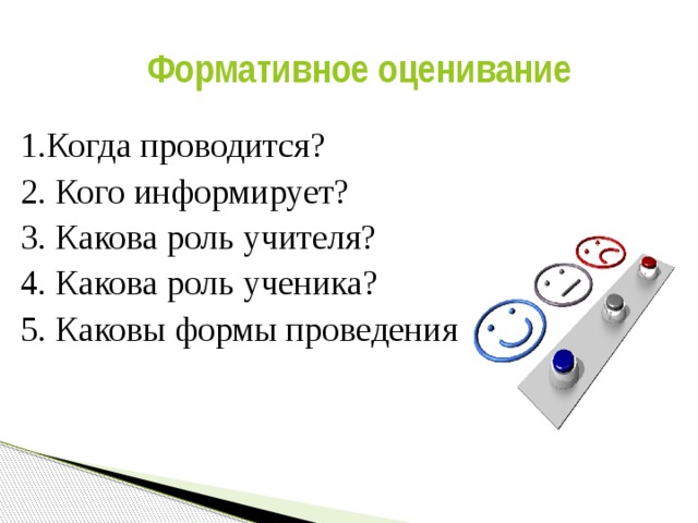 Формативное оценивание 1.Когда проводится? 2. Кого информирует? 3. Какова роль учителя? 4. Какова роль ученика? 5. Каковы формы проведения?  