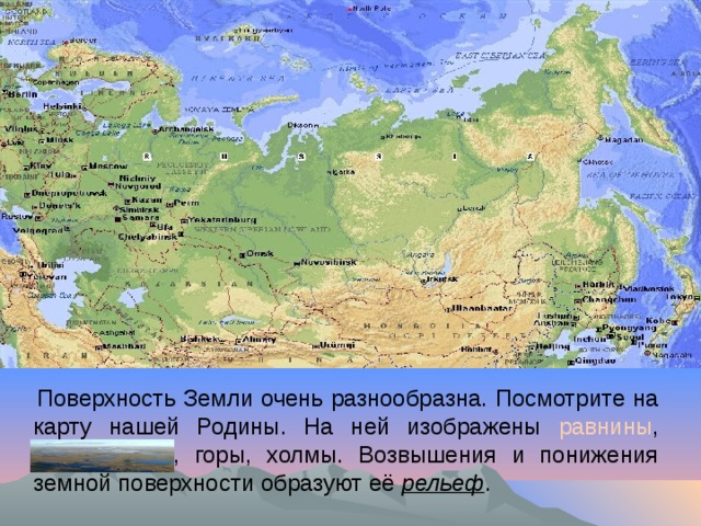 Поверхность Земли очень разнообразна. Посмотрите на карту нашей Родины. На ней изображены равнины , низменности, горы, холмы. Возвышения и понижения земной поверхности образуют её рельеф .