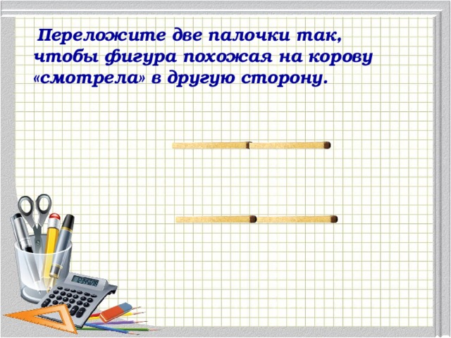 Переложите две палочки так, чтобы фигура похожая на корову «смотрела» в другую сторону.