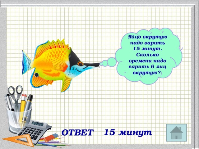 Яйцо вкрутую надо варить 15 минут. Сколько времени надо варить 6 яиц вкрутую? 15 минут ОТВЕТ