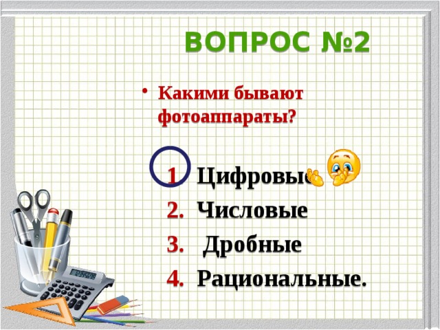 ВОПРОС №2 Какими бывают фотоаппараты?    1. Цифровые  2. Числовые  3. Дробные   4. Рациональные.