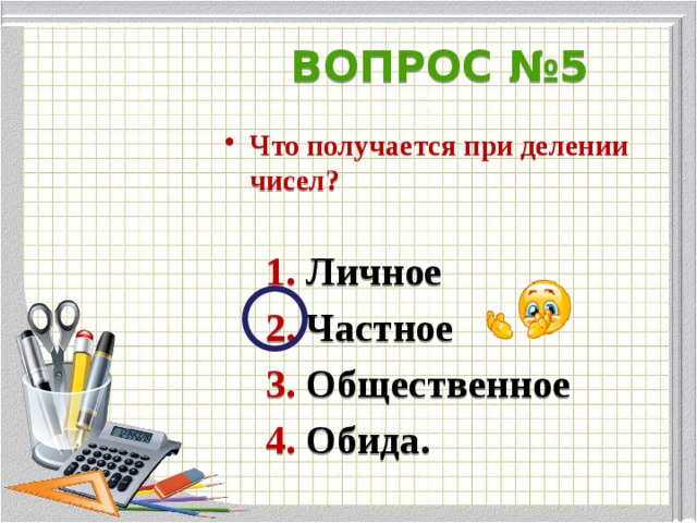 ВОПРОС №5 Что получается при делении чисел?   1. Личное  2. Частное  3. Общественное  4. Обида.