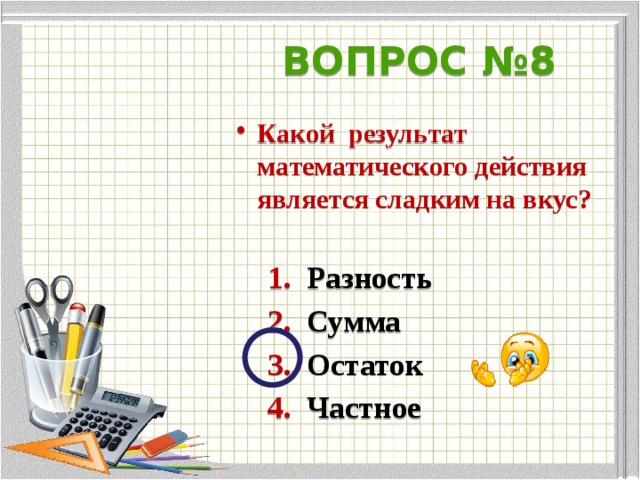 ВОПРОС №8 Какой результат математического действия является сладким на вкус?   1. Разность  2. Сумма  3. Остаток  4. Частное