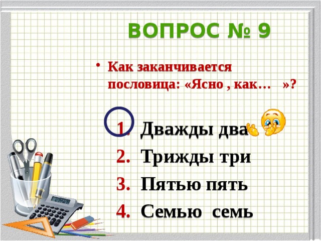 ВОПРОС № 9 Как заканчивается пословица: «Ясно , как… »?   1. Дважды два  2. Трижды три  3. Пятью пять  4. Семью семь