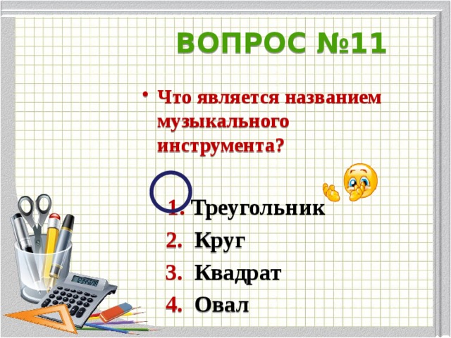 ВОПРОС №11 Что является названием музыкального инструмента?   1. Треугольник  2. Круг  3. Квадрат  4. Овал