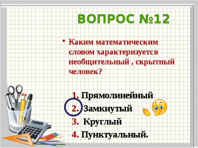 ВОПРОС №12 Каким математическим словом характеризуется необщительный , скрытный человек?   1. Прямолинейный  2. Замкнутый  3. Круглый  4. Пунктуальный.