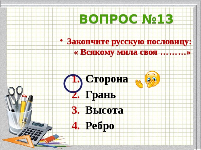 ВОПРОС №13 Закончите русскую пословицу: « Всякому мила своя ………»   1. Сторона  2. Грань  3. Высота  4. Ребро