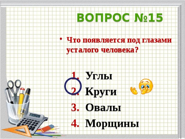 ВОПРОС №15 Что появляется под глазами усталого человека?   1. Углы  2. Круги  3. Овалы  4. Морщины