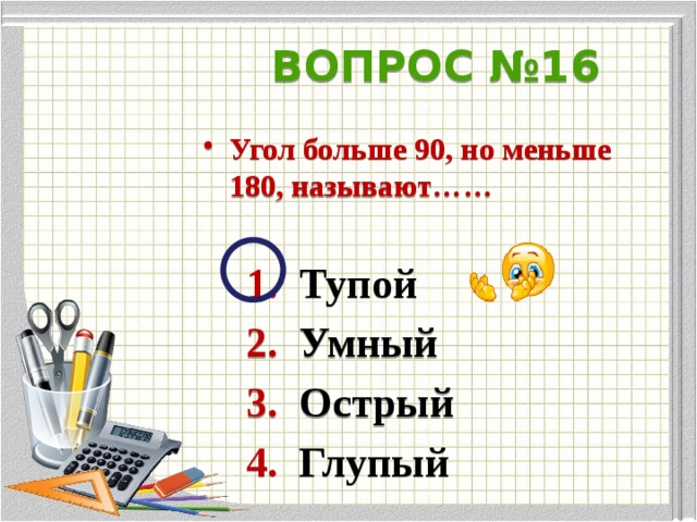 ВОПРОС №16 Угол больше 90, но меньше 180, называют……   1. Тупой  2. Умный  3. Острый  4. Глупый