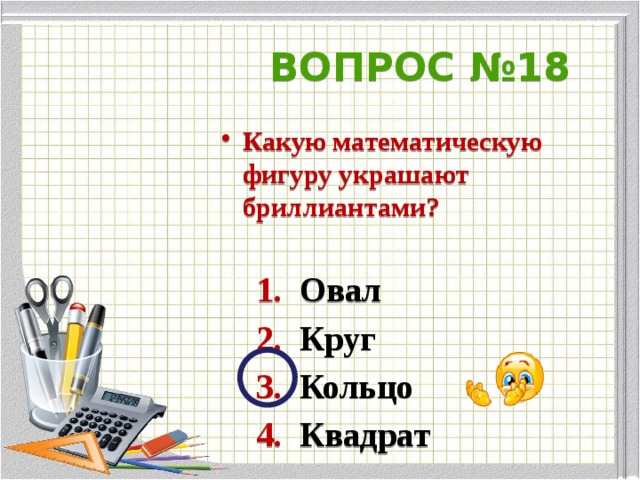 ВОПРОС №18 Какую математическую фигуру украшают бриллиантами?   1. Овал  2. Круг   3. Кольцо  4. Квадрат