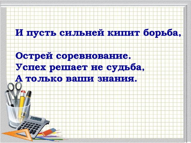 И пусть сильней кипит борьба,  Острей соревнование.  Успех решает не судьба,  А только ваши знания.