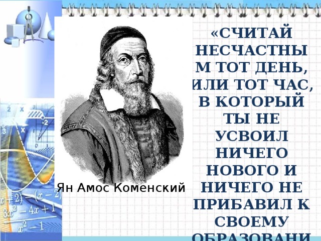 «Считай несчастным тот день, или тот час, в который ты не усвоил ничего нового и ничего не прибавил к своему образованию». Ян Амос Коменский 