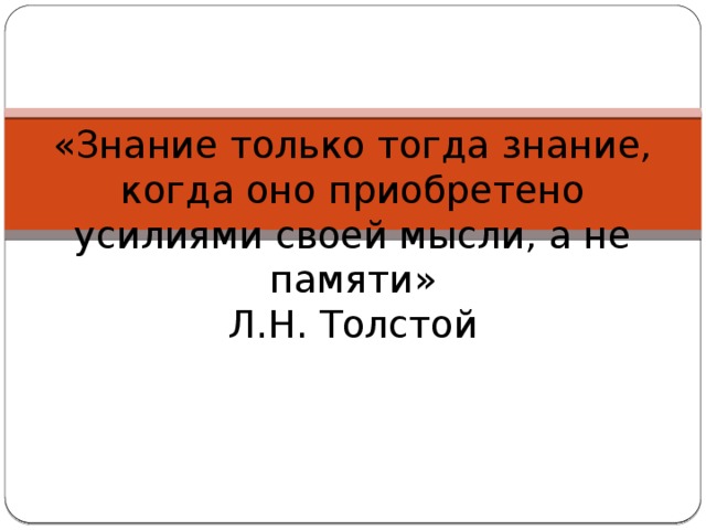 «Знание только тогда знание, когда оно приобретено усилиями своей мысли, а не памяти»  Л.Н. Толстой 