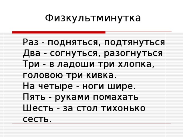   Физкультминутка  Раз - подняться, подтянуться  Два - согнуться, разогнуться  Три - в ладоши три хлопка, головою три кивка.  На четыре - ноги шире.  Пять - руками помахать  Шесть - за стол тихонько сесть. 