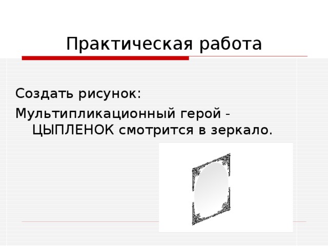 Практическая работа Создать рисунок: Мультипликационный герой - ЦЫПЛЕНОК смотрится в зеркало. 