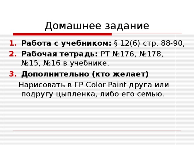 Домашнее задание Работа с учебником: § 12(6) стр. 88-90, Рабочая тетрадь: РТ №176, №178, №15, №16 в учебнике. Дополнительно (кто желает)  Нарисовать в ГР С olor Paint друга или подругу цыпленка, либо его семью. 