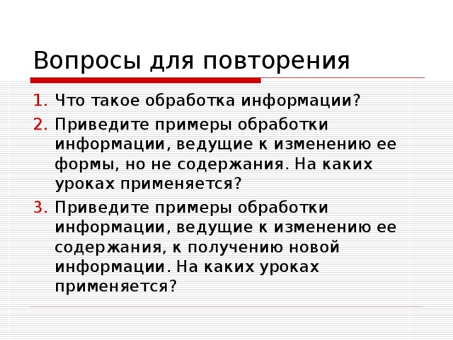 Вопросы для повторения Что такое обработка информации? Приведите примеры обработки информации, ведущие к изменению ее формы, но не содержания. На каких уроках применяется? Приведите примеры обработки информации, ведущие к изменению ее содержания, к получению новой информации. На каких уроках применяется? 