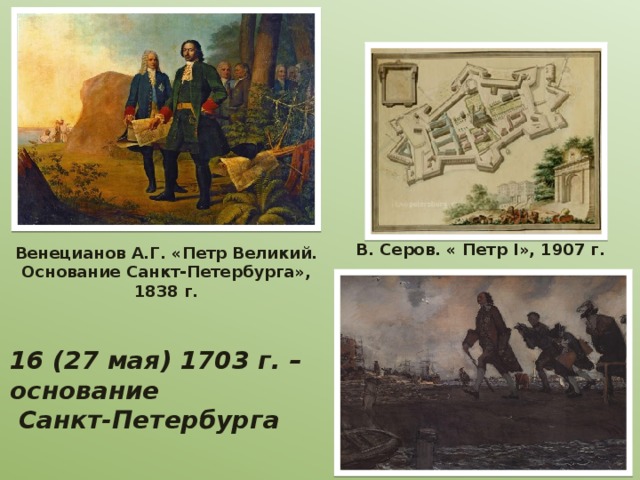 В. Серов. « Петр I», 1907 г. Венецианов А.Г. «Петр Великий. Основание Санкт-Петербурга», 1838 г.    16 (27 мая) 1703 г. – основание  Санкт-Петербурга 