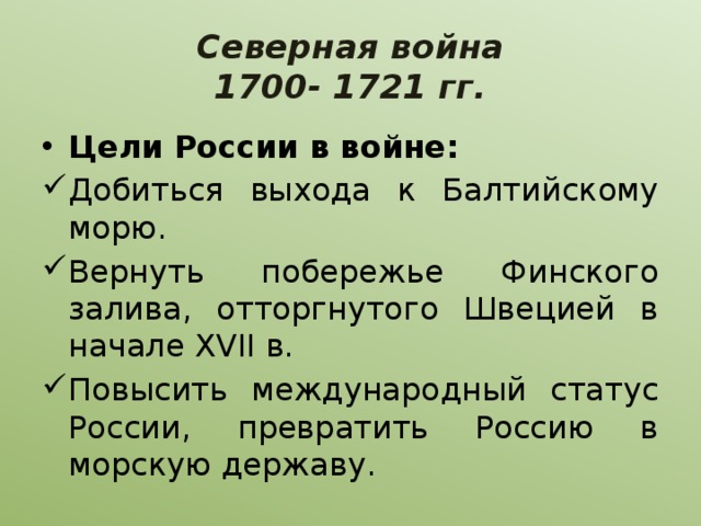 Северная война  1700- 1721 гг. Цели России в войне: Добиться выхода к Балтийскому морю. Вернуть побережье Финского залива, отторгнутого Швецией в начале XVII в. Повысить международный статус России, превратить Россию в морскую державу. 