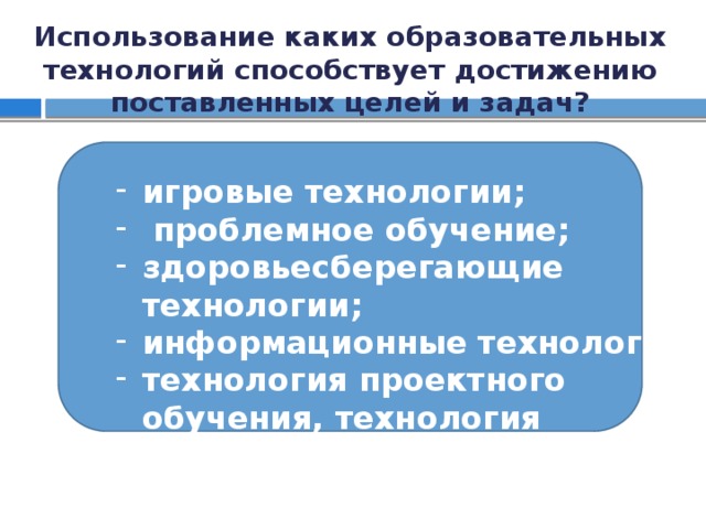 Использование каких образовательных технологий способствует достижению поставленных целей и задач? игровые технологии;  проблемное обучение; здоровьесберегающие технологии; информационные технологии; технология проектного обучения, технология портфолио. 