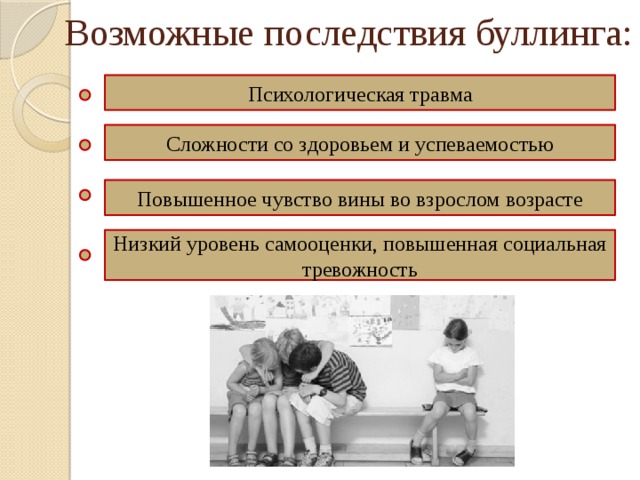 Возможные последствия буллинга: Психологическая травма Сложности со здоровьем и успеваемостью Повышенное чувство вины во взрослом возрасте Низкий уровень самооценки, повышенная социальная тревожность 