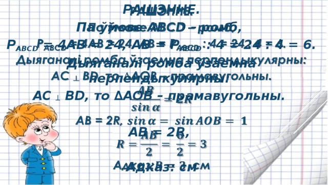   РАШЭННЕ. Па ўмове ABCD – ромб, P ABCD = 4AB = 24, AB = P ABCD : 4 = 24 : 4 = 6. Дыяганалі ромба ўзаемна перпендыкулярны: AC ┴ BD, то ∆AOB – прамавугольны.  AB = 2R,  Адказ: см 