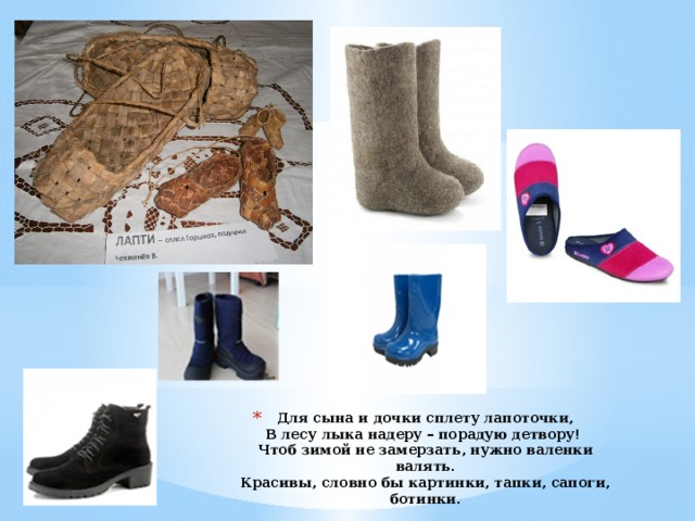 Для сына и дочки сплету лапоточки,  В лесу лыка надеру – порадую детвору!  Чтоб зимой не замерзать, нужно валенки валять.  Красивы, словно бы картинки, тапки, сапоги, ботинки. 