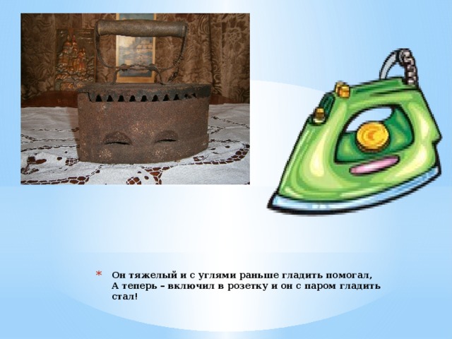 Он тяжелый и с углями раньше гладить помогал,  А теперь – включил в розетку и он с паром гладить стал!   