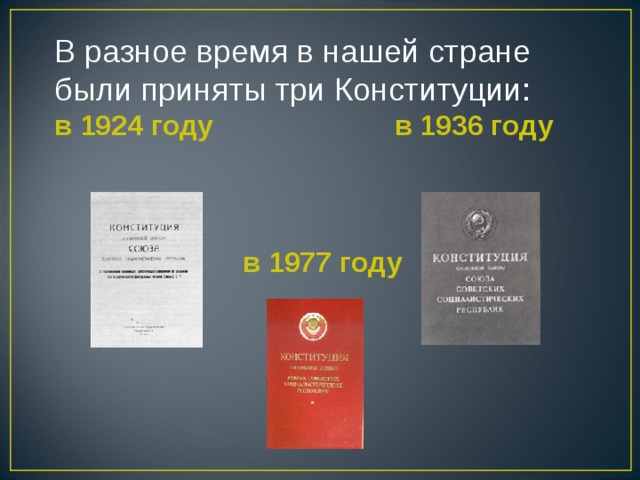 В разное время в нашей стране были приняты три Конституции: в 1924 году в 1936 году   в 1977 году