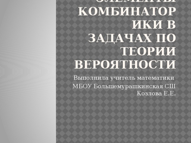 Элементы комбинаторики в задачах по теории вероятности Выполнила учитель математики МБОУ Большемурашкинская СШ Козлова Е.Е. 