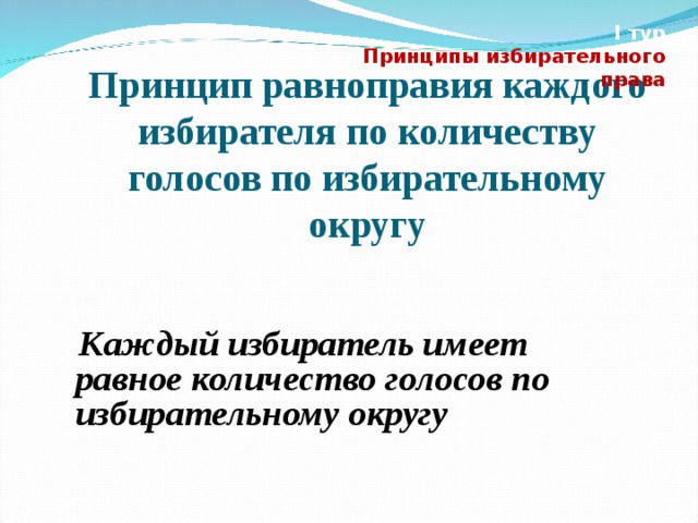 I тур Принципы избирательного права  Принцип равноправия каждого избирателя по количеству голосов по избирательному округу  Каждый избиратель имеет равное количество голосов по избирательному округу 