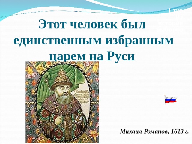 I тур Из истории выборов  Этот человек был единственным избранным царем на Руси Михаил Романов, 1613 г. 