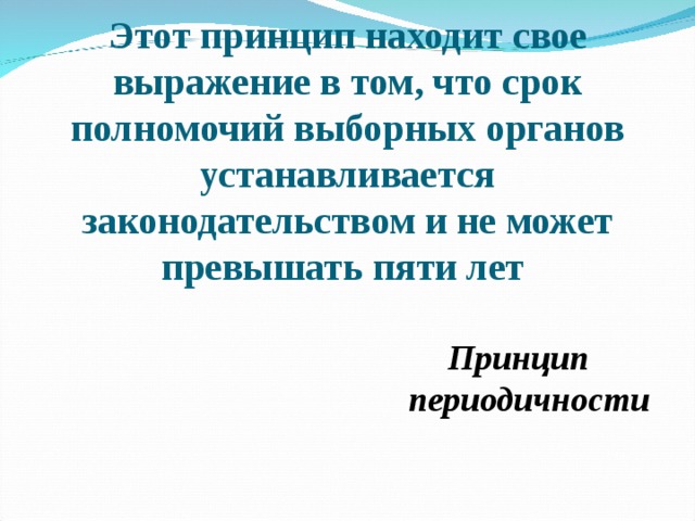 Этот принцип находит свое выражение в том, что срок полномочий выборных органов устанавливается законодательством и не может превышать пяти лет Принцип периодичности  