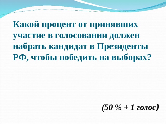 Какой процент от принявших участие в голосовании должен набрать кандидат в Президенты РФ, чтобы победить на выборах? (50 % + 1 голос ) 