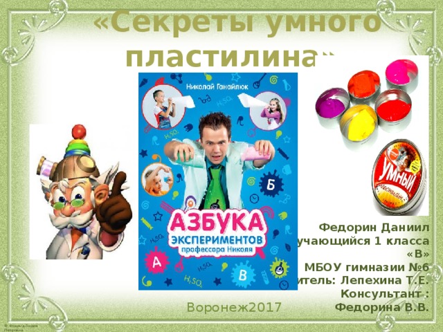 «Секреты умного пластилина»     Федорин Даниил Обучающийся 1 класса «В» МБОУ гимназии №6 Учитель: Лепехина Т.Е. Консультант : Федорина В.В. Воронеж2017 