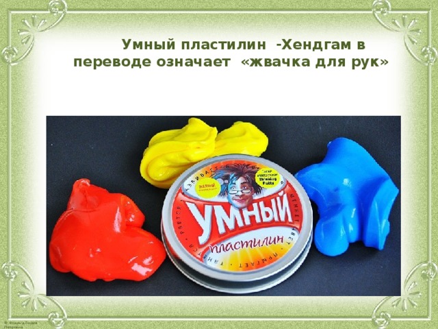  Умный пластилин -Хендгам в переводе означает «жвачка для рук»   