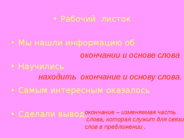 Рабочий листок  Мы нашли информацию об  Научились  Самым интересным оказалось  Сделали вывод:  окончании и основе слова находить окончание и основу слова. окончание – изменяемая часть  слова, которая служит для связи слов в предложении . 