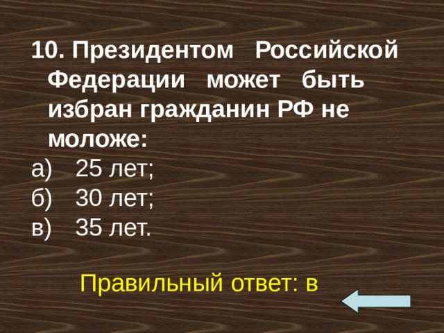 10. Президентом Российской Федерации может быть избран гражданин РФ не моложе: а)  25 лет; б)  30 лет; в)  35 лет. Правильный ответ: в 