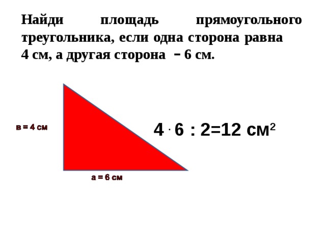 Найди площадь прямоугольного треугольника, если одна сторона равна 4 см, а другая сторона – 6 см. 4 . 6 : 2=12 см 2