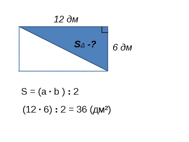 12 дм S Δ -? 6 дм S = ( a · b ) : 2 (12 · 6) : 2 = 36 (дм²)