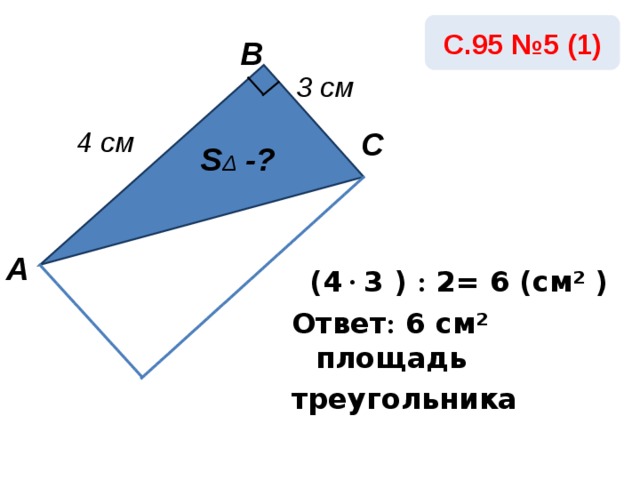 С.95 №5 (1) В 3 см С 4 см S Δ -? А   ( 4 · 3 ) : 2 = 6 ( c м²  ) Ответ : 6 c м²  площадь треугольника