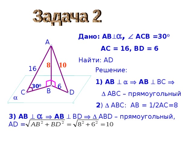 Дано: AB   ,  ACB = 30 0   AC = 16, BD = 6 А Найти: А D 10 8 16 Решение:  AB      АВ    ВС      АВС  – прямоугольный  6 30 0 В D С  2 )  АВС:  АВ = 1 /2 АС=8 3) AB      АВ    В D     АВ D –  прямоугольный , AD =