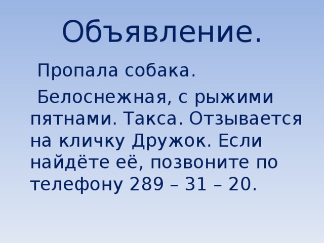 Объявление.  Пропала собака.  Белоснежная, с рыжими пятнами. Такса. Отзывается на кличку Дружок. Если найдёте её, позвоните по телефону 289 – 31 – 20. 