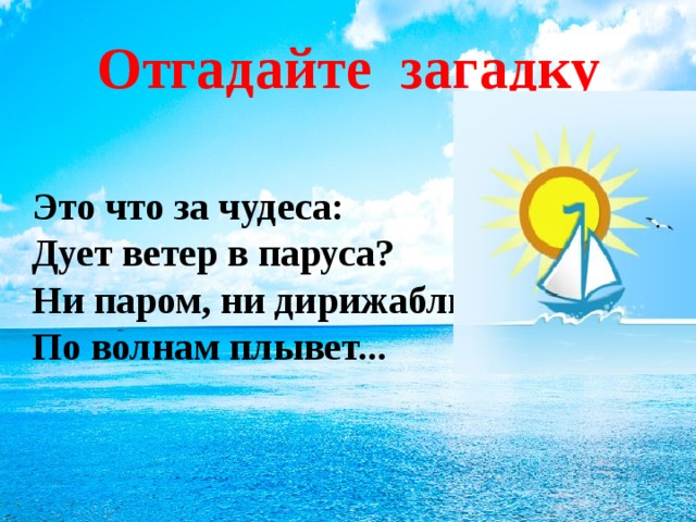 Отгадайте загадку Это что за чудеса:  Дует ветер в паруса?  Ни паром, ни дирижабль —  По волнам плывет...    