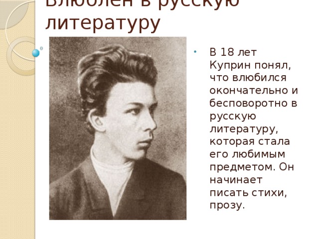 Влюблён в русскую литературу В 18 лет Куприн понял, что влюбился окончательно и бесповоротно в русскую литературу, которая стала его любимым предметом. Он начинает писать стихи, прозу. 