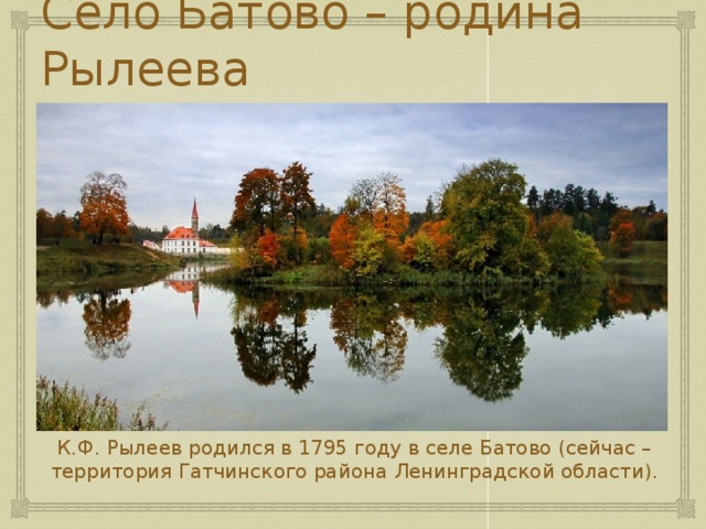 Село Батово – родина Рылеева К.Ф. Рылеев родился в 1795 году в селе Батово (сейчас – территория Гатчинского района Ленинградской области). 