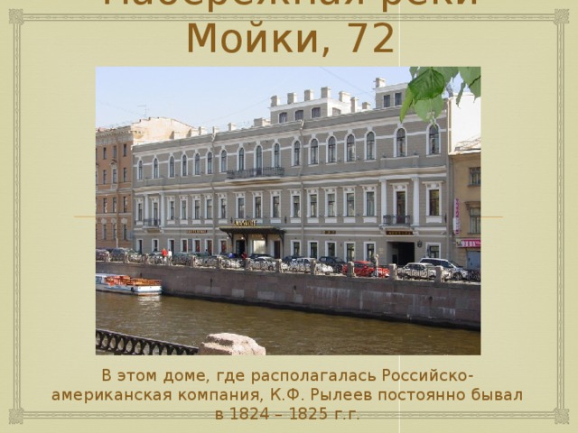 Набережная реки Мойки, 72 В этом доме, где располагалась Российско-американская компания, К.Ф. Рылеев постоянно бывал в 1824 – 1825 г.г. 