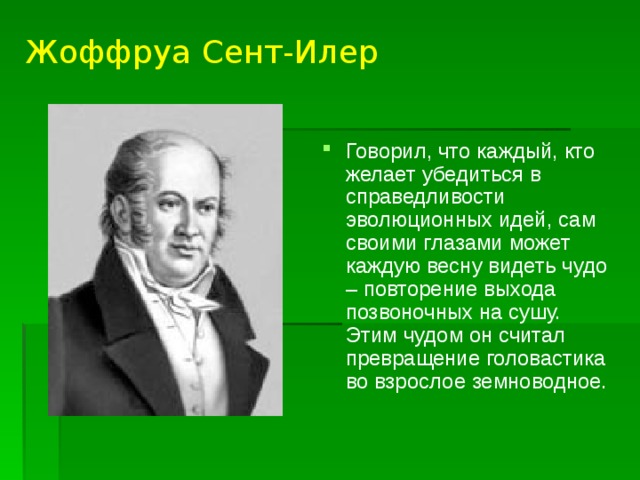 Жоффруа Сент-Илер Говорил, что каждый, кто желает убедиться в справедливости эволюционных идей, сам своими глазами может каждую весну видеть чудо – повторение выхода позвоночных на сушу. Этим чудом он считал превращение головастика во взрослое земноводное. 